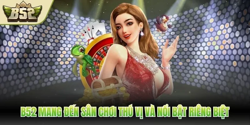 B52 mang đến sân chơi thú vị và nổi bật riêng biệt