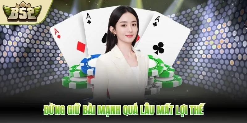 Đừng giữ bài mạnh quá lâu mất lợi thế