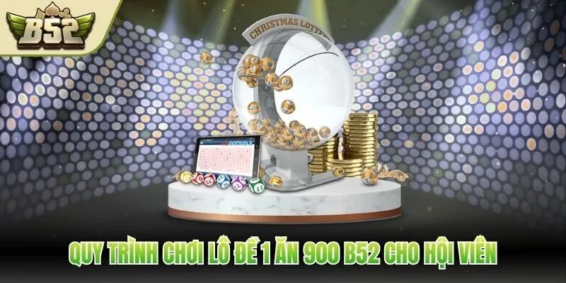 Quy trình chơi lô đề 1 ăn 900 B52 cho hội viên