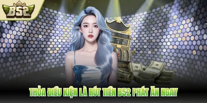 Thỏa điều kiện là rút tiền B52 phát ăn ngay