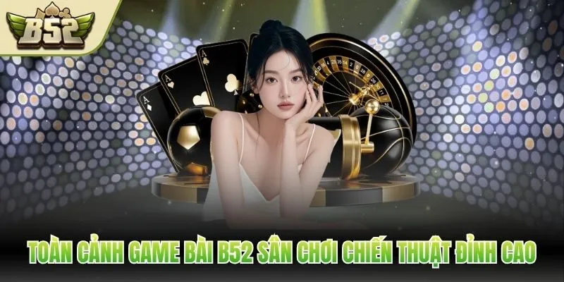 Toàn cảnh  game bài B52 sân chơi chiến thuật đỉnh cao
